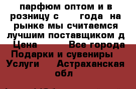 парфюм оптом и в розницу с 2008 года, на рынке мы считаемся лучшим поставщиком д › Цена ­ 900 - Все города Подарки и сувениры » Услуги   . Астраханская обл.